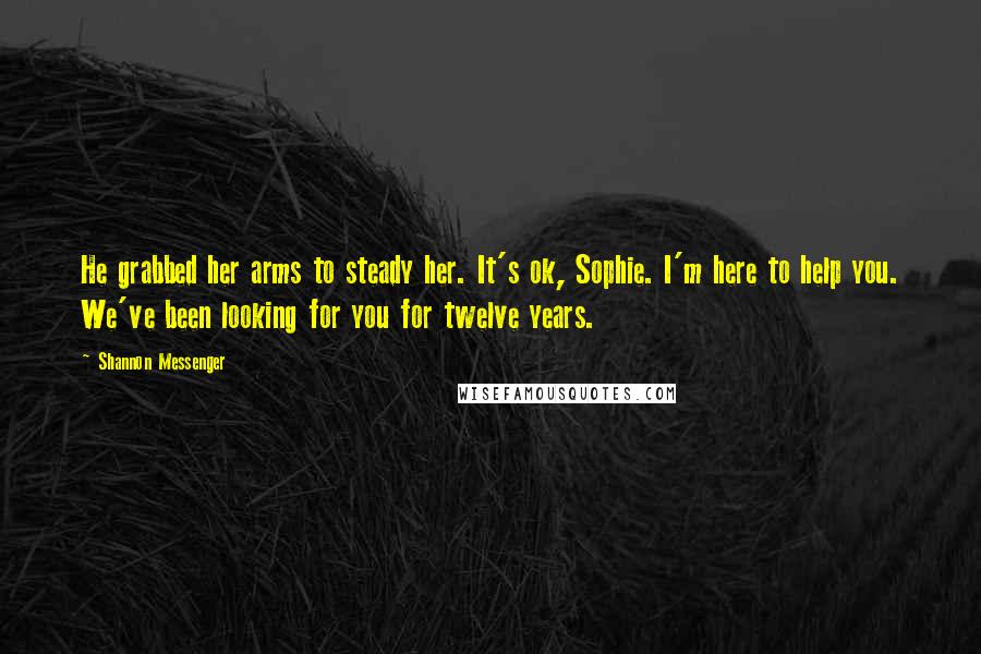 Shannon Messenger Quotes: He grabbed her arms to steady her. It's ok, Sophie. I'm here to help you. We've been looking for you for twelve years.