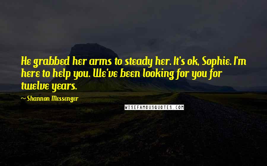 Shannon Messenger Quotes: He grabbed her arms to steady her. It's ok, Sophie. I'm here to help you. We've been looking for you for twelve years.