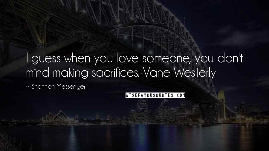 Shannon Messenger Quotes: I guess when you love someone, you don't mind making sacrifices.-Vane Westerly