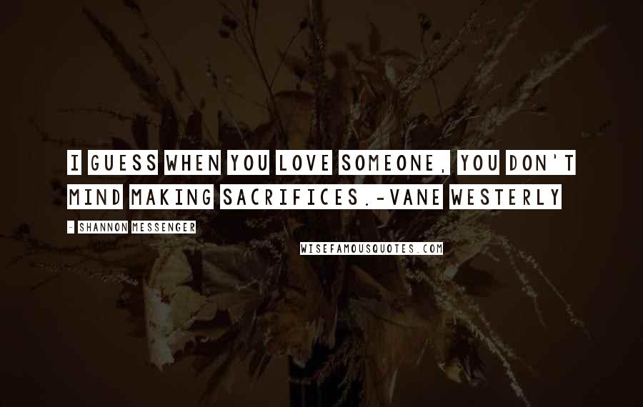 Shannon Messenger Quotes: I guess when you love someone, you don't mind making sacrifices.-Vane Westerly