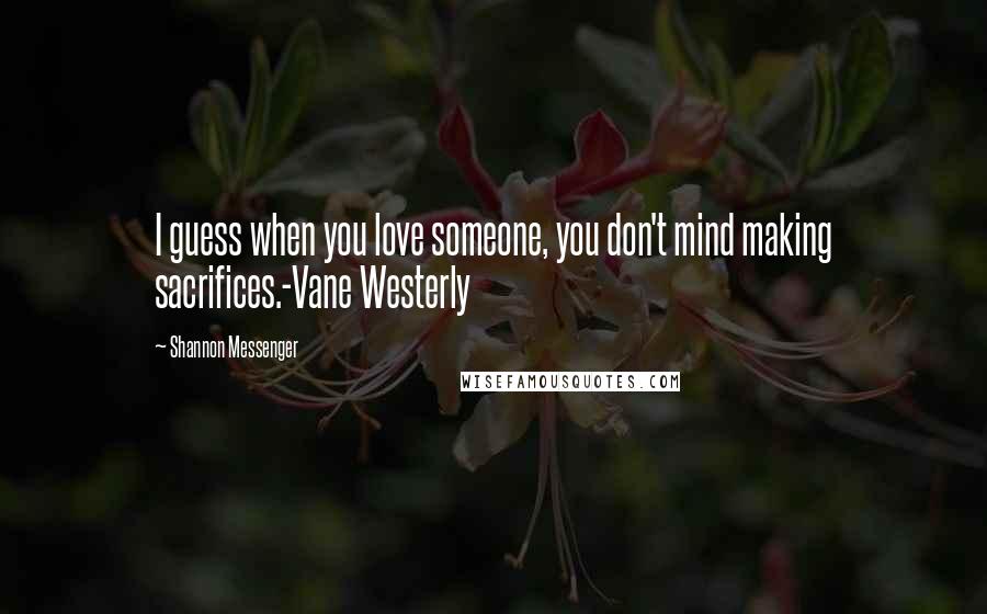 Shannon Messenger Quotes: I guess when you love someone, you don't mind making sacrifices.-Vane Westerly