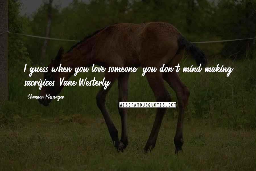 Shannon Messenger Quotes: I guess when you love someone, you don't mind making sacrifices.-Vane Westerly