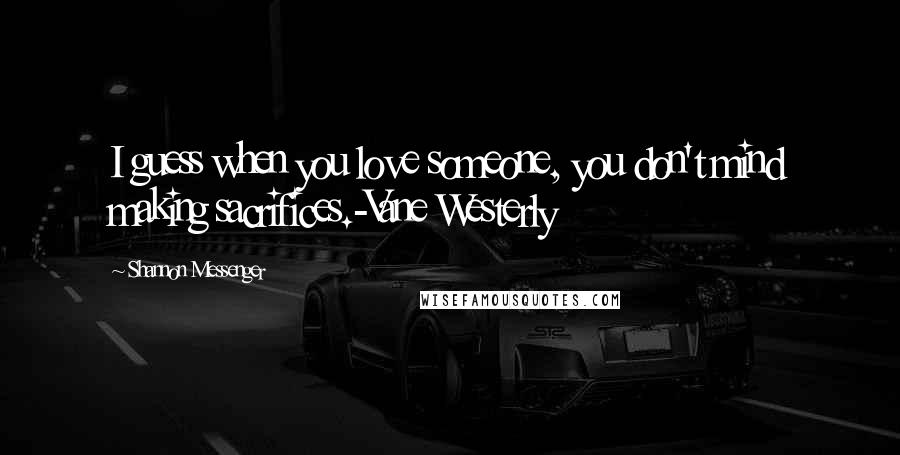 Shannon Messenger Quotes: I guess when you love someone, you don't mind making sacrifices.-Vane Westerly