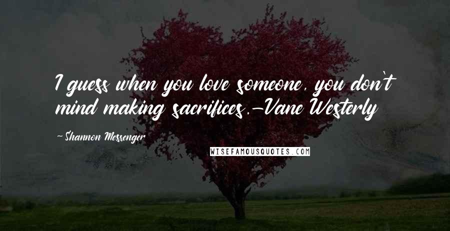 Shannon Messenger Quotes: I guess when you love someone, you don't mind making sacrifices.-Vane Westerly