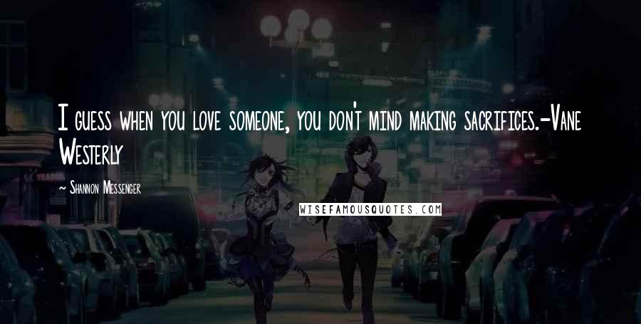 Shannon Messenger Quotes: I guess when you love someone, you don't mind making sacrifices.-Vane Westerly