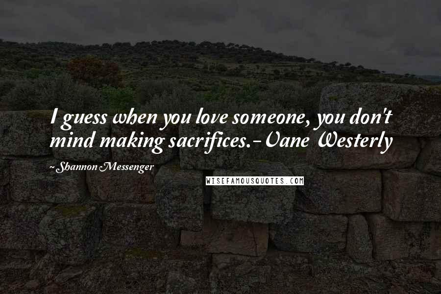 Shannon Messenger Quotes: I guess when you love someone, you don't mind making sacrifices.-Vane Westerly