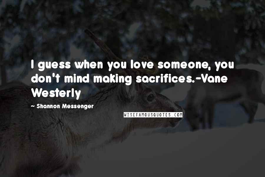 Shannon Messenger Quotes: I guess when you love someone, you don't mind making sacrifices.-Vane Westerly