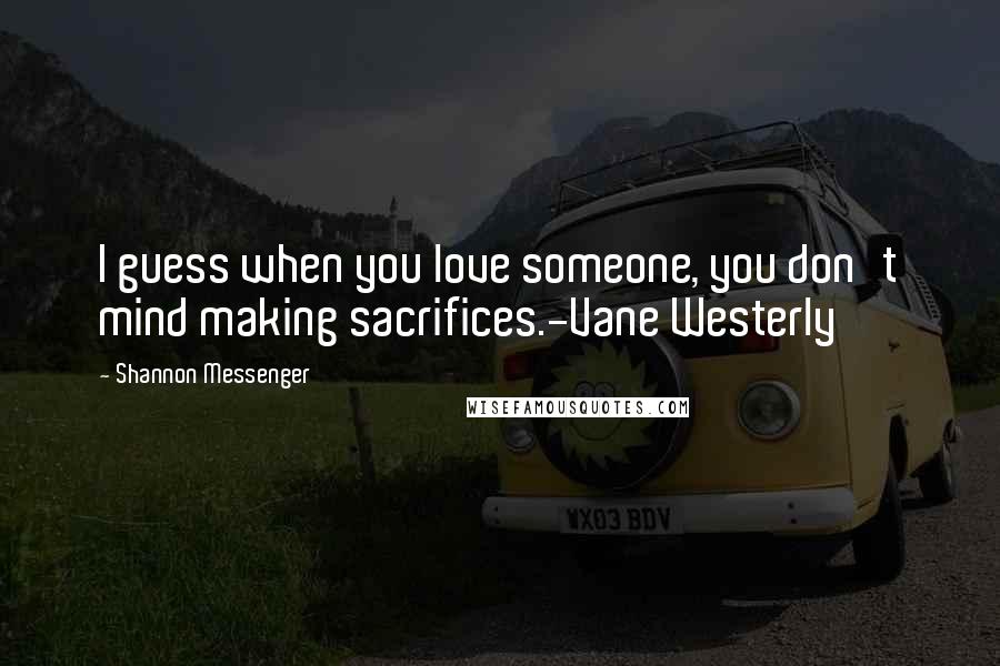 Shannon Messenger Quotes: I guess when you love someone, you don't mind making sacrifices.-Vane Westerly