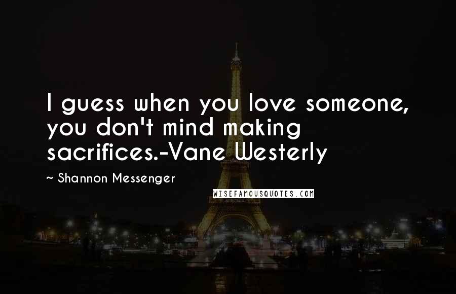 Shannon Messenger Quotes: I guess when you love someone, you don't mind making sacrifices.-Vane Westerly