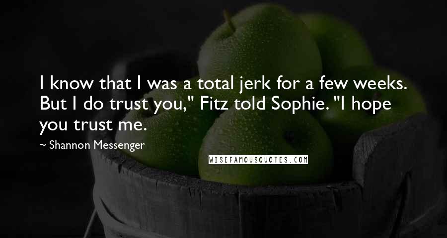 Shannon Messenger Quotes: I know that I was a total jerk for a few weeks. But I do trust you," Fitz told Sophie. "I hope you trust me.