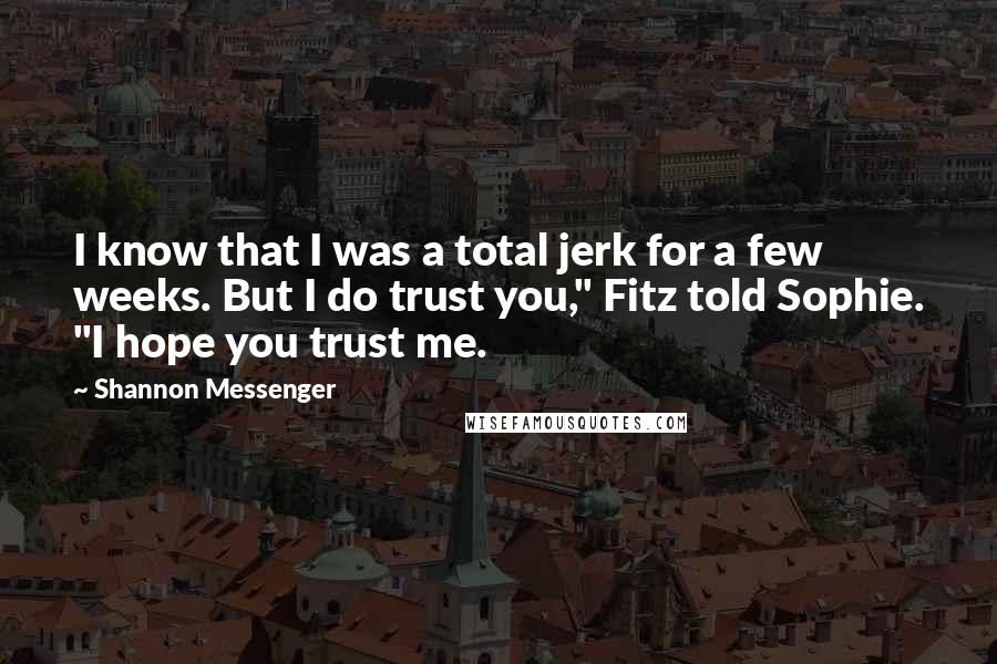 Shannon Messenger Quotes: I know that I was a total jerk for a few weeks. But I do trust you," Fitz told Sophie. "I hope you trust me.