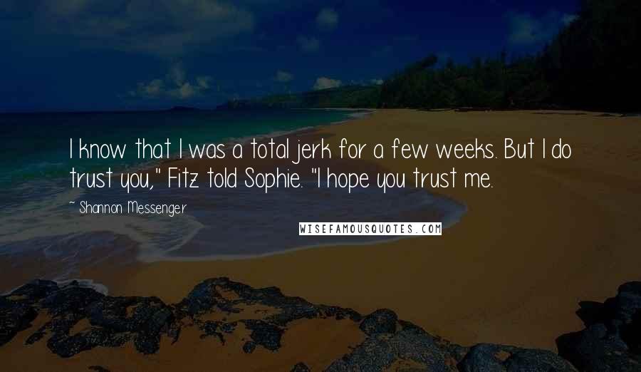 Shannon Messenger Quotes: I know that I was a total jerk for a few weeks. But I do trust you," Fitz told Sophie. "I hope you trust me.