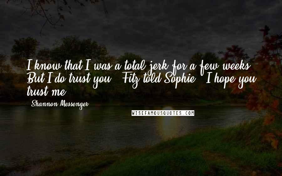 Shannon Messenger Quotes: I know that I was a total jerk for a few weeks. But I do trust you," Fitz told Sophie. "I hope you trust me.