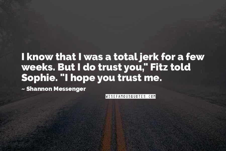 Shannon Messenger Quotes: I know that I was a total jerk for a few weeks. But I do trust you," Fitz told Sophie. "I hope you trust me.