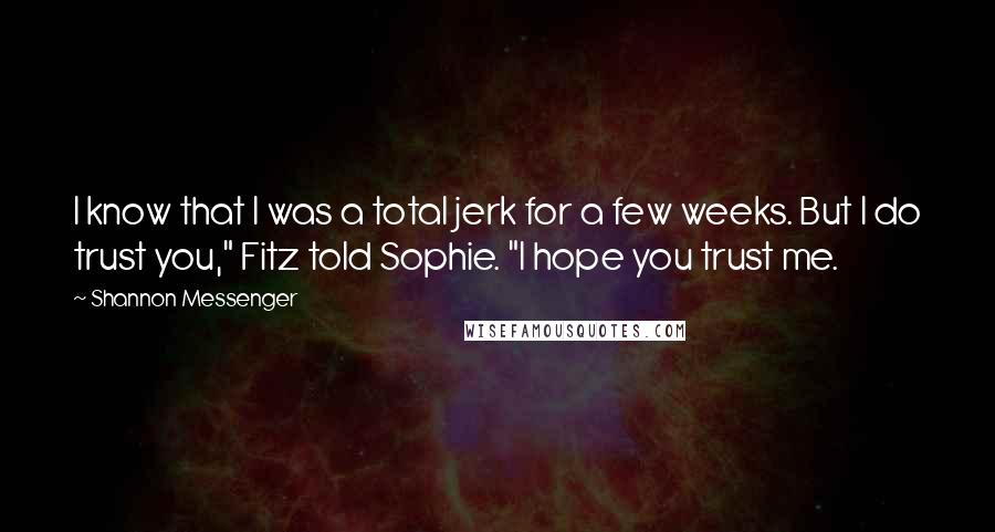 Shannon Messenger Quotes: I know that I was a total jerk for a few weeks. But I do trust you," Fitz told Sophie. "I hope you trust me.