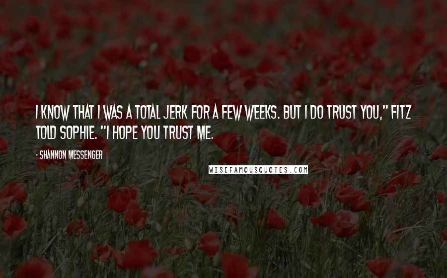 Shannon Messenger Quotes: I know that I was a total jerk for a few weeks. But I do trust you," Fitz told Sophie. "I hope you trust me.