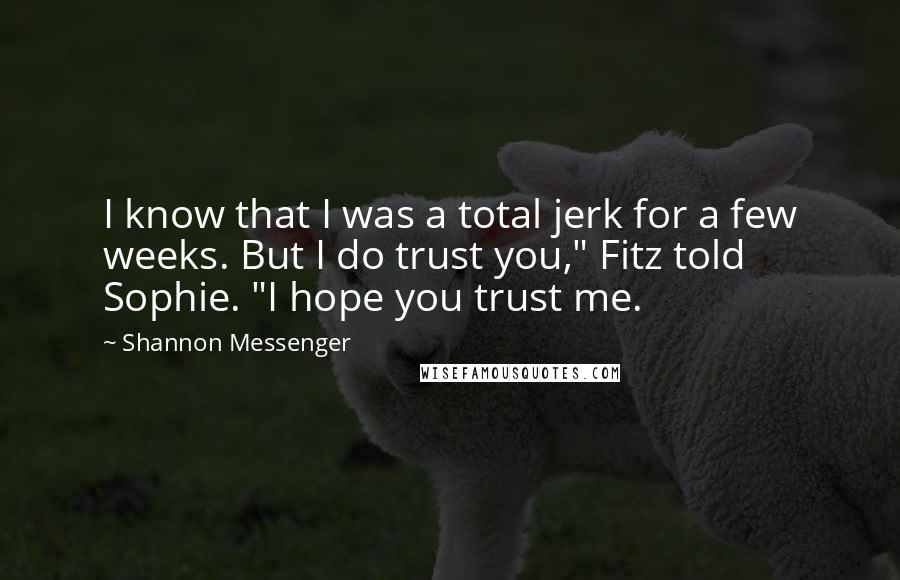 Shannon Messenger Quotes: I know that I was a total jerk for a few weeks. But I do trust you," Fitz told Sophie. "I hope you trust me.