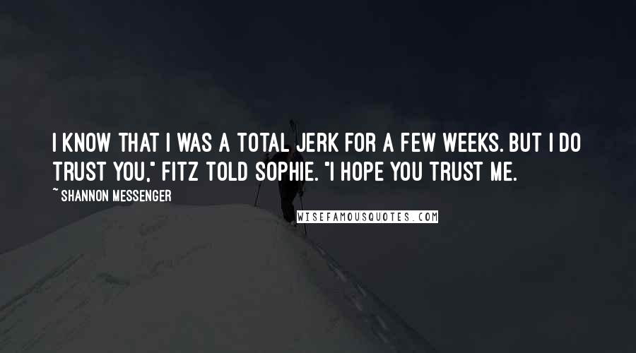 Shannon Messenger Quotes: I know that I was a total jerk for a few weeks. But I do trust you," Fitz told Sophie. "I hope you trust me.