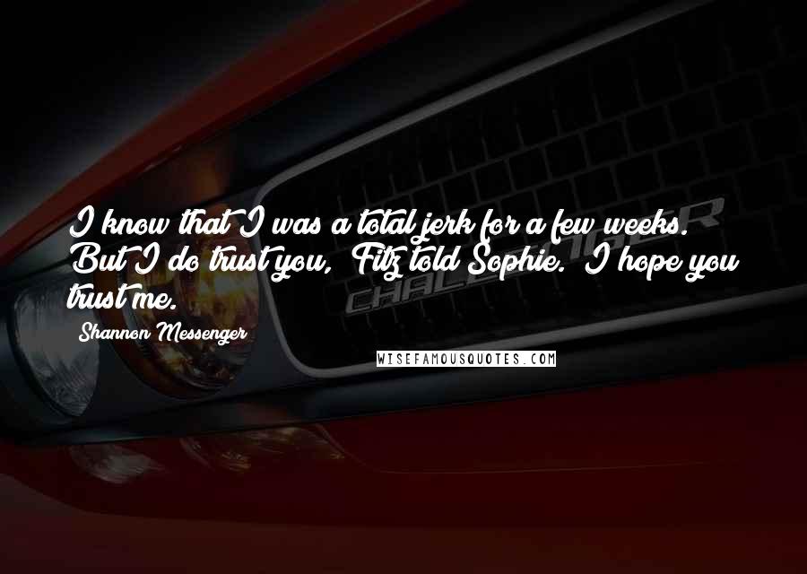 Shannon Messenger Quotes: I know that I was a total jerk for a few weeks. But I do trust you," Fitz told Sophie. "I hope you trust me.