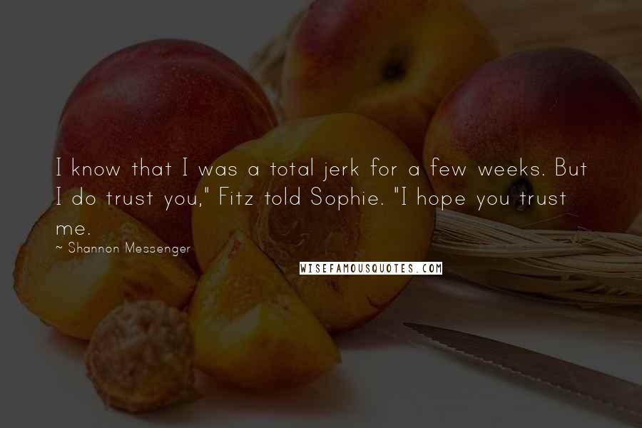 Shannon Messenger Quotes: I know that I was a total jerk for a few weeks. But I do trust you," Fitz told Sophie. "I hope you trust me.