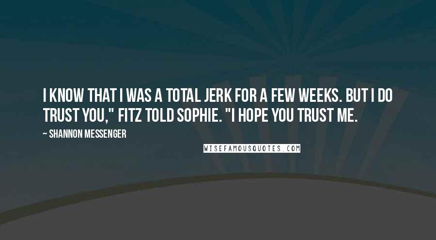 Shannon Messenger Quotes: I know that I was a total jerk for a few weeks. But I do trust you," Fitz told Sophie. "I hope you trust me.