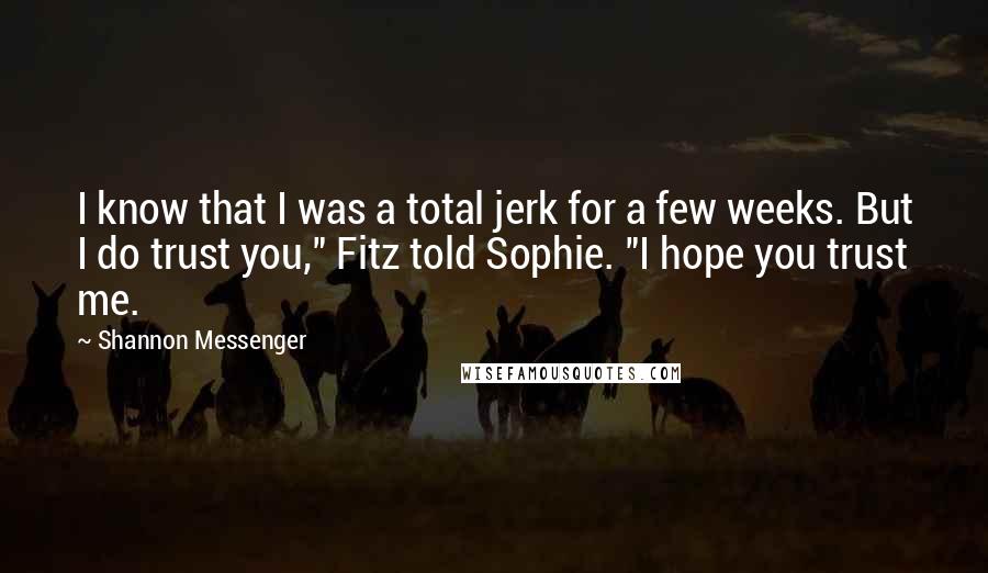 Shannon Messenger Quotes: I know that I was a total jerk for a few weeks. But I do trust you," Fitz told Sophie. "I hope you trust me.
