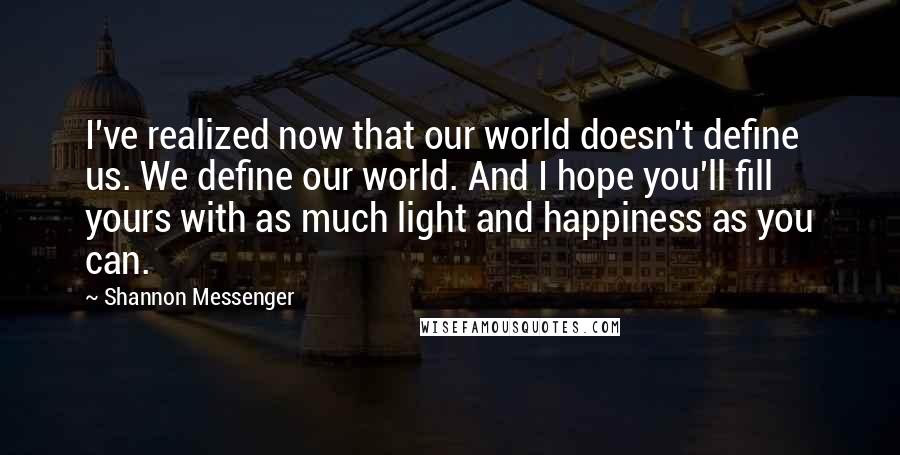 Shannon Messenger Quotes: I've realized now that our world doesn't define us. We define our world. And I hope you'll fill yours with as much light and happiness as you can.