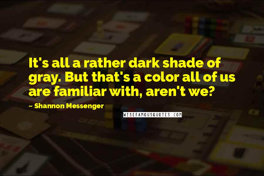Shannon Messenger Quotes: It's all a rather dark shade of gray. But that's a color all of us are familiar with, aren't we?