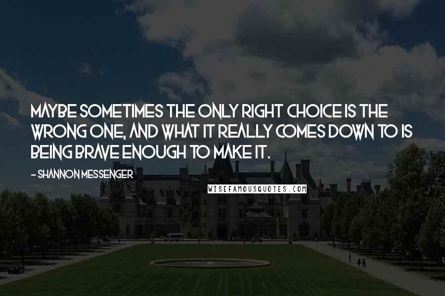 Shannon Messenger Quotes: Maybe sometimes the only right choice is the wrong one, and what it really comes down to is being brave enough to make it.