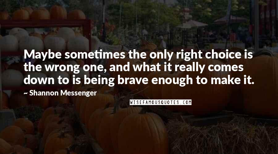 Shannon Messenger Quotes: Maybe sometimes the only right choice is the wrong one, and what it really comes down to is being brave enough to make it.