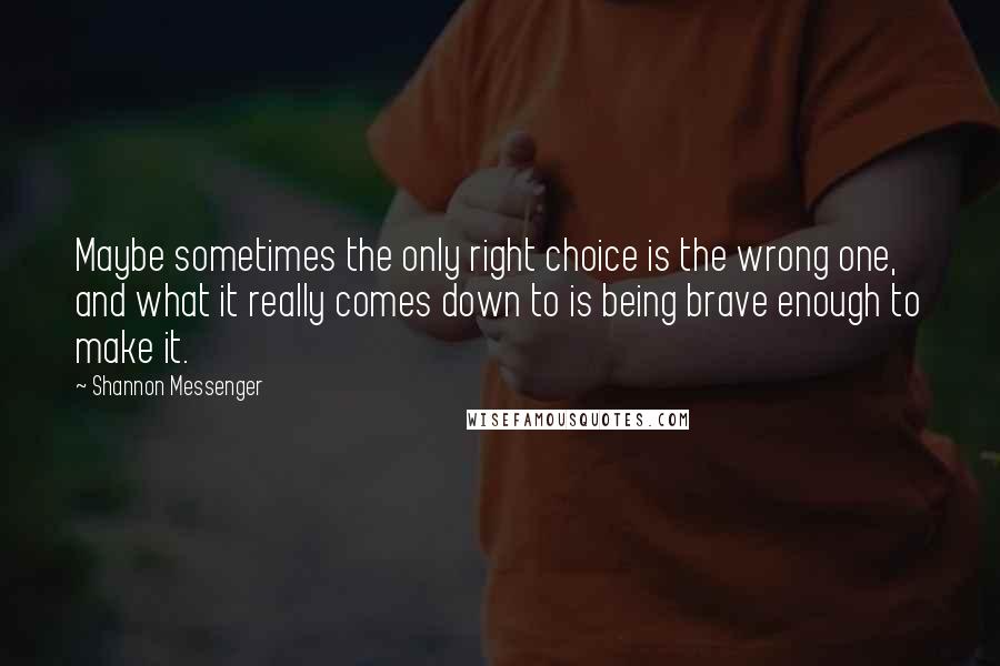 Shannon Messenger Quotes: Maybe sometimes the only right choice is the wrong one, and what it really comes down to is being brave enough to make it.