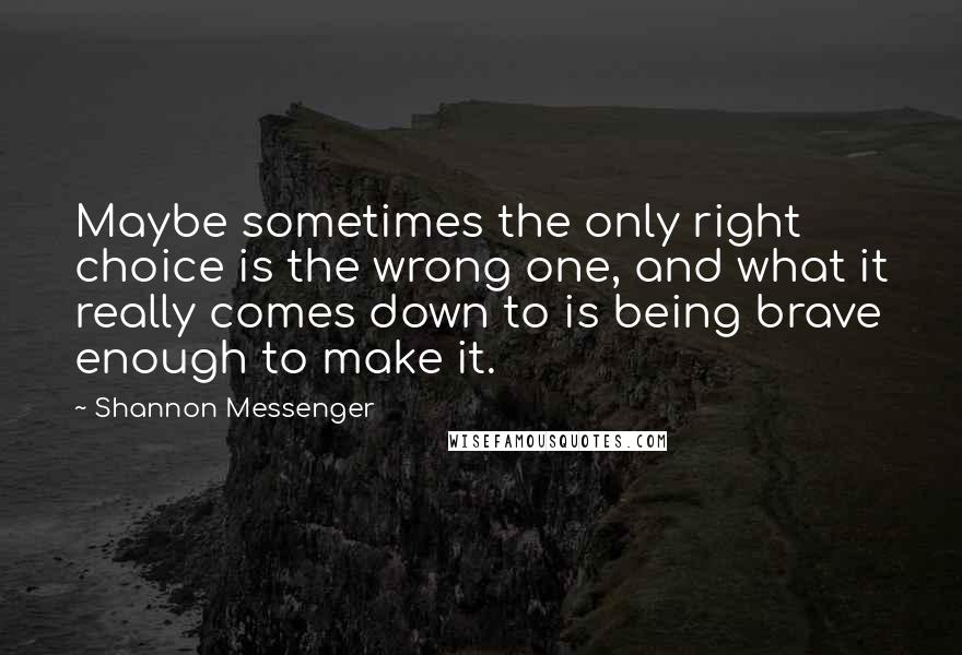 Shannon Messenger Quotes: Maybe sometimes the only right choice is the wrong one, and what it really comes down to is being brave enough to make it.