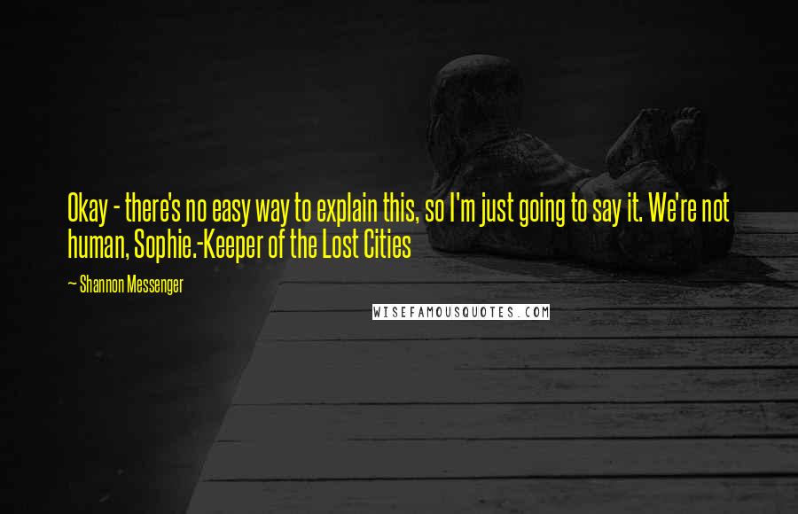 Shannon Messenger Quotes: Okay - there's no easy way to explain this, so I'm just going to say it. We're not human, Sophie.-Keeper of the Lost Cities