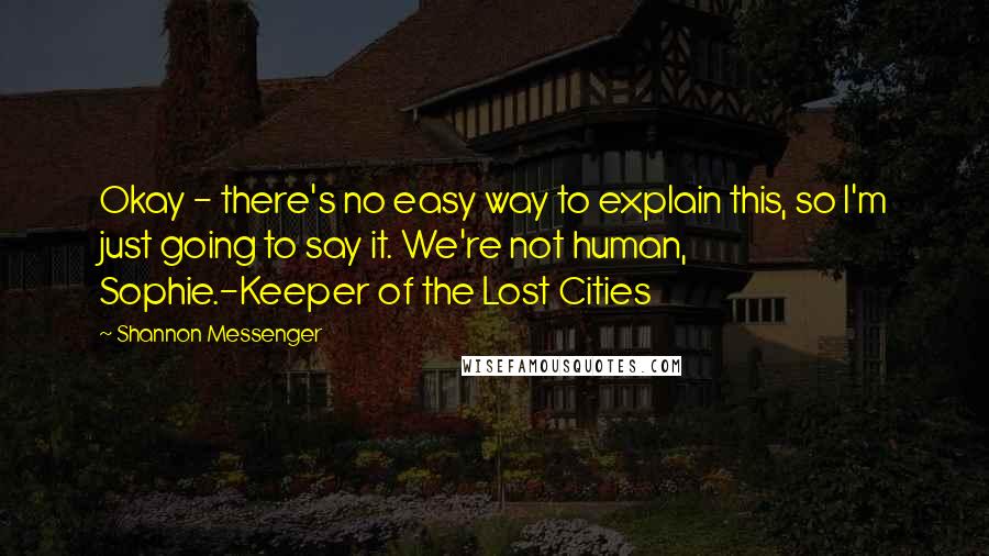 Shannon Messenger Quotes: Okay - there's no easy way to explain this, so I'm just going to say it. We're not human, Sophie.-Keeper of the Lost Cities