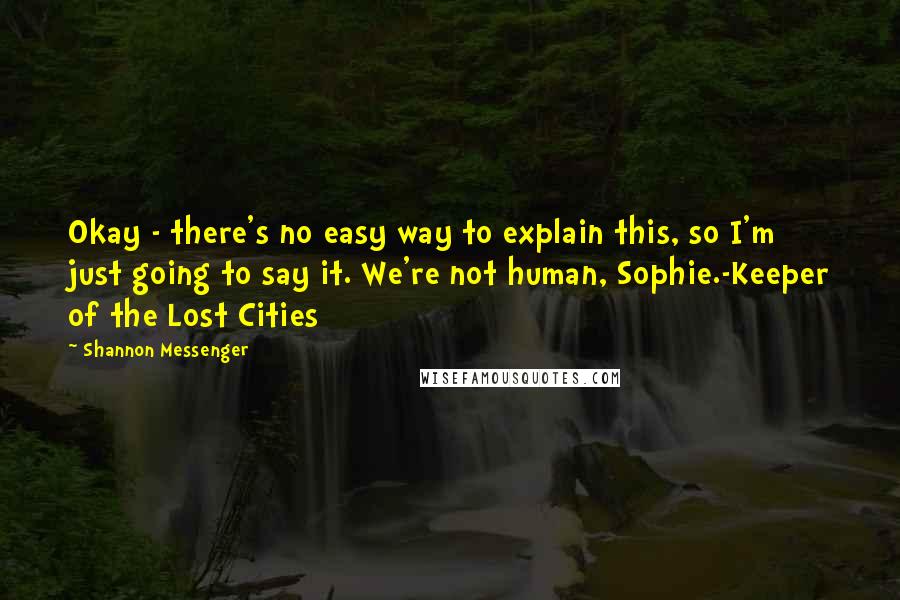 Shannon Messenger Quotes: Okay - there's no easy way to explain this, so I'm just going to say it. We're not human, Sophie.-Keeper of the Lost Cities