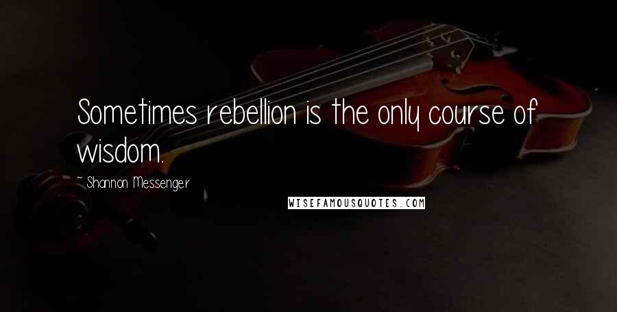 Shannon Messenger Quotes: Sometimes rebellion is the only course of wisdom.