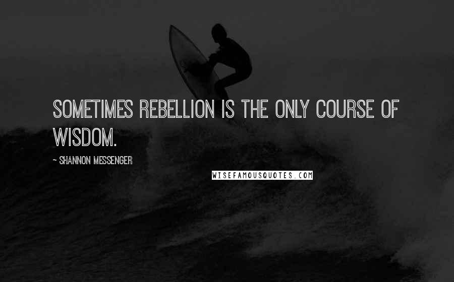 Shannon Messenger Quotes: Sometimes rebellion is the only course of wisdom.