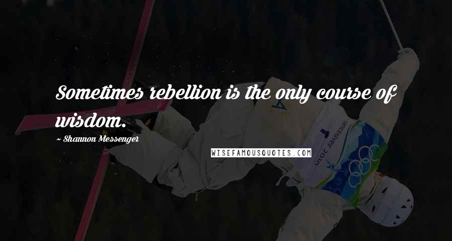 Shannon Messenger Quotes: Sometimes rebellion is the only course of wisdom.