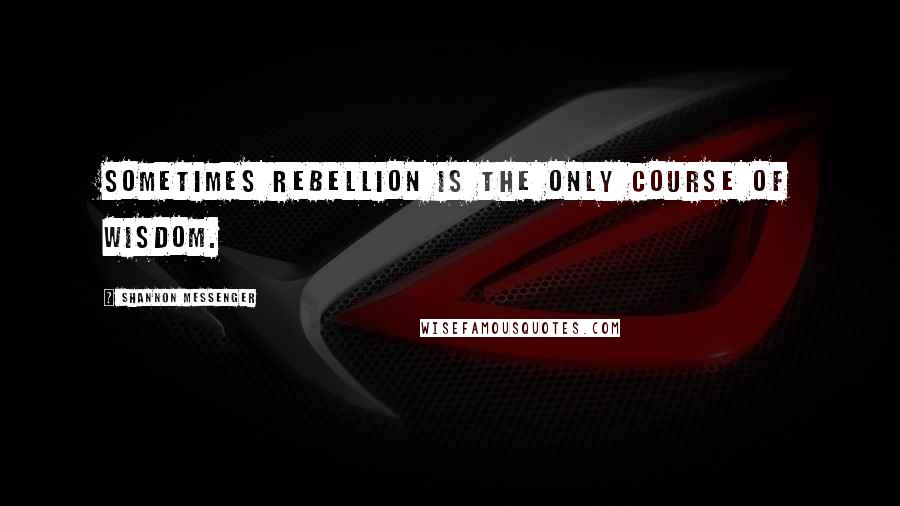 Shannon Messenger Quotes: Sometimes rebellion is the only course of wisdom.