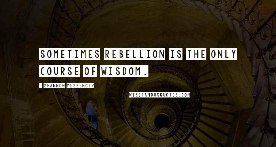 Shannon Messenger Quotes: Sometimes rebellion is the only course of wisdom.