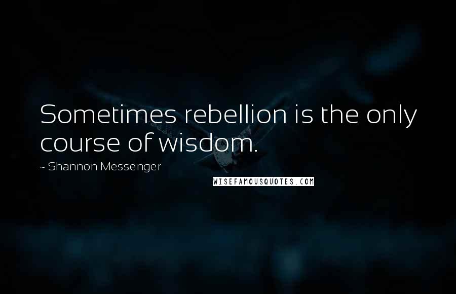 Shannon Messenger Quotes: Sometimes rebellion is the only course of wisdom.