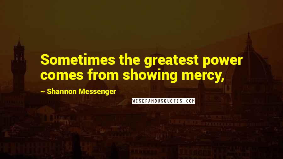 Shannon Messenger Quotes: Sometimes the greatest power comes from showing mercy,