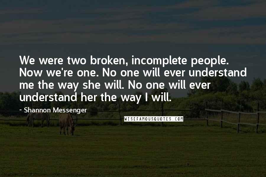 Shannon Messenger Quotes: We were two broken, incomplete people. Now we're one. No one will ever understand me the way she will. No one will ever understand her the way I will.