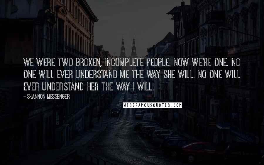 Shannon Messenger Quotes: We were two broken, incomplete people. Now we're one. No one will ever understand me the way she will. No one will ever understand her the way I will.