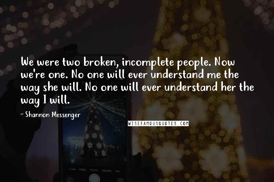 Shannon Messenger Quotes: We were two broken, incomplete people. Now we're one. No one will ever understand me the way she will. No one will ever understand her the way I will.