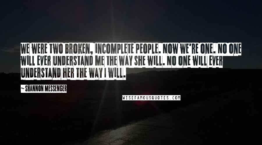 Shannon Messenger Quotes: We were two broken, incomplete people. Now we're one. No one will ever understand me the way she will. No one will ever understand her the way I will.