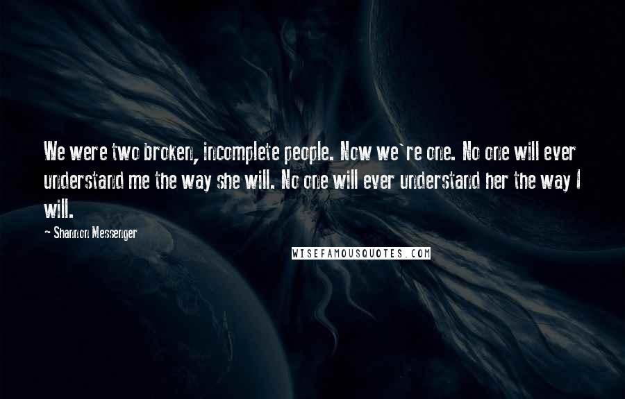 Shannon Messenger Quotes: We were two broken, incomplete people. Now we're one. No one will ever understand me the way she will. No one will ever understand her the way I will.