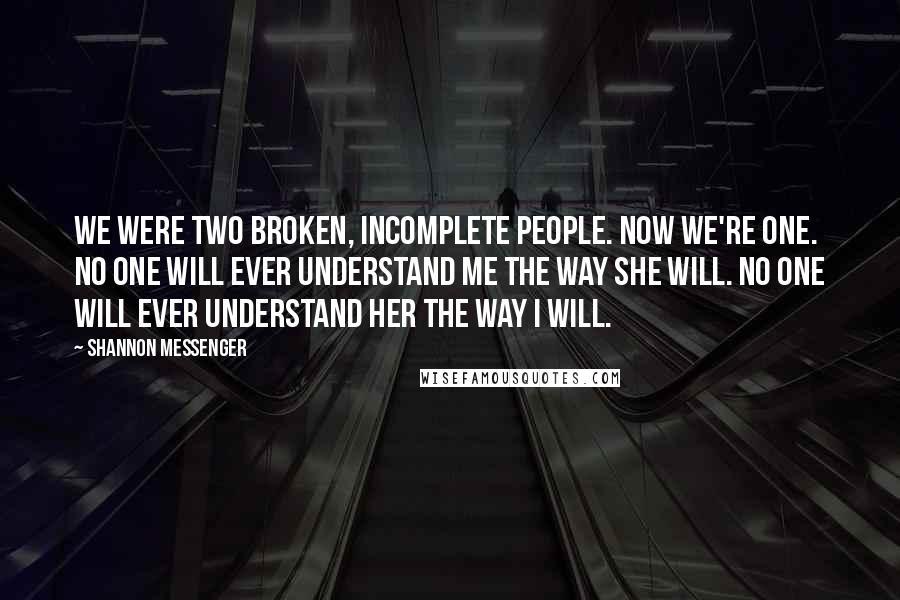 Shannon Messenger Quotes: We were two broken, incomplete people. Now we're one. No one will ever understand me the way she will. No one will ever understand her the way I will.