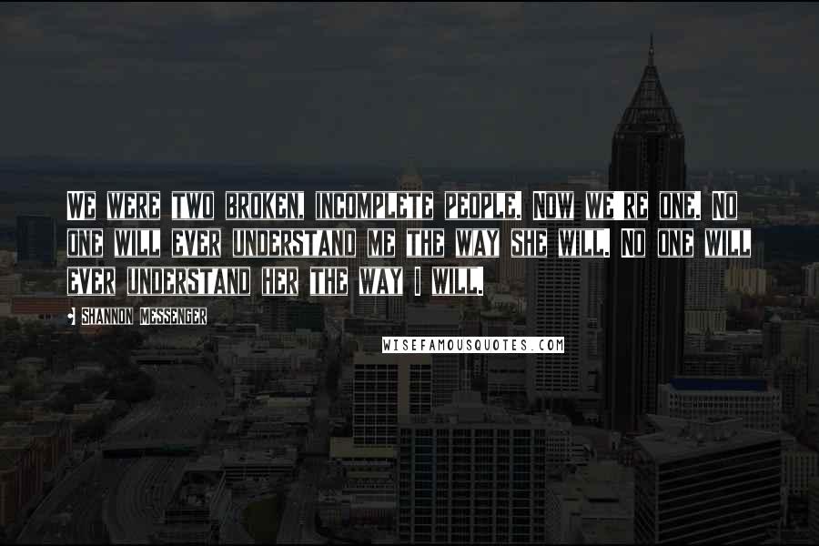 Shannon Messenger Quotes: We were two broken, incomplete people. Now we're one. No one will ever understand me the way she will. No one will ever understand her the way I will.