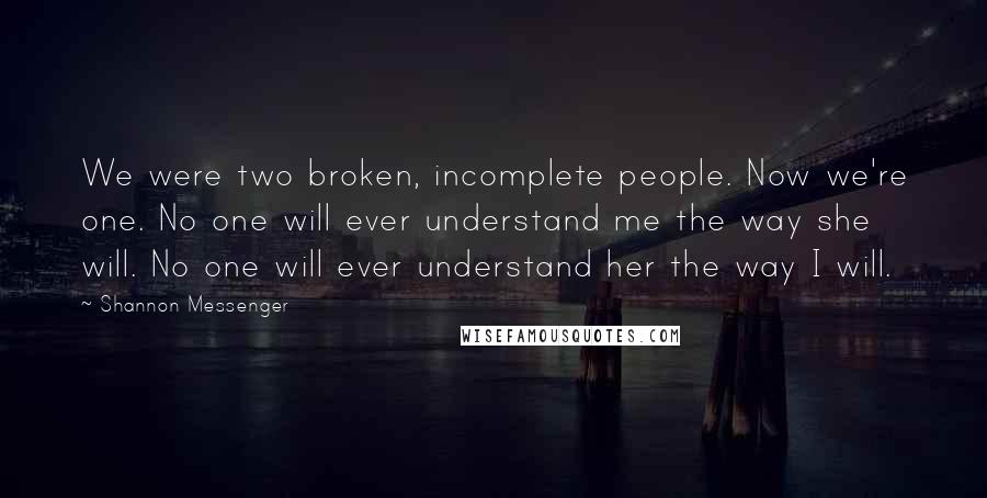 Shannon Messenger Quotes: We were two broken, incomplete people. Now we're one. No one will ever understand me the way she will. No one will ever understand her the way I will.